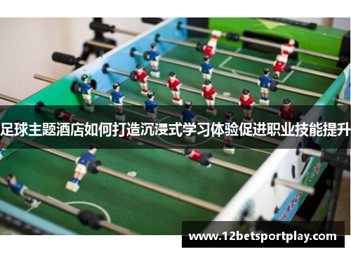 足球主题酒店如何打造沉浸式学习体验促进职业技能提升
